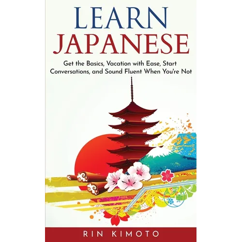 Learn Japanese: Get the Basics, Vacation with Ease, Start Conversations, and Sound Fluent When You're Not - Paperback