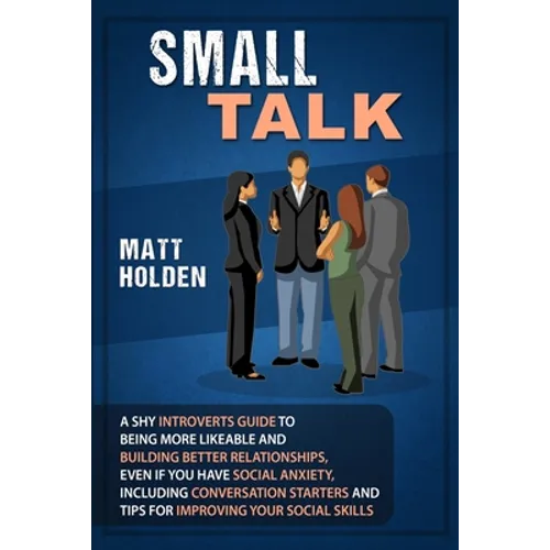 Small Talk: A Shy Introverts Guide to Being More Likeable and Building Better Relationships, Even If You Have Social Anxiety, Including Conversation S - Paperback