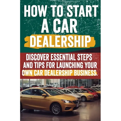 How to Start a car Dealership: Unlock Profits and Drive Success: Your Step-by-Step Guide to Launching a Thriving Car Dealership - Paperback