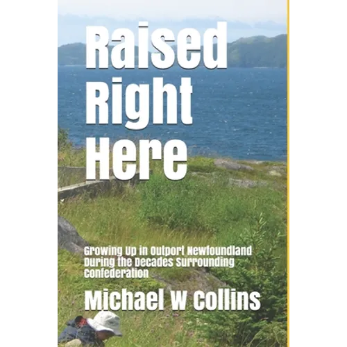 Raised Right Here: Growing Up in Outport Newfoundland During the Decades Surrounding Confederation - Paperback