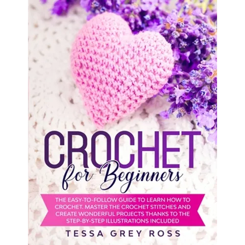Crochet for Beginners: The Easy-to-Follow Guide to Learn How to Crochet. Master the Crochet Stitches and Create Wonderful Projects Thanks to - Paperback