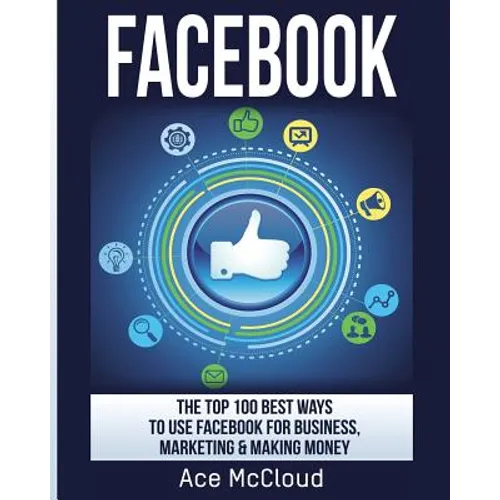 Facebook: The Top 100 Best Ways To Use Facebook For Business, Marketing, & Making Money - Paperback