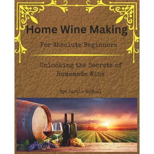 Home Wine Making for Absolute Beginners: Unlocking the Secrets of Homemade Wines. - Paperback