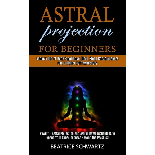 Astral Projection for Beginners: Powerful Astral Projection and Astral Travel Techniques to Expand Your Consciousness Beyond the Psychical (Achieve Ou - Paperback