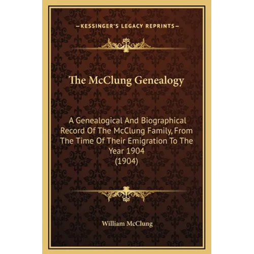 The McClung Genealogy: A Genealogical And Biographical Record Of The McClung Family, From The Time Of Their Emigration To The Year 1904 (1904 - Hardcover