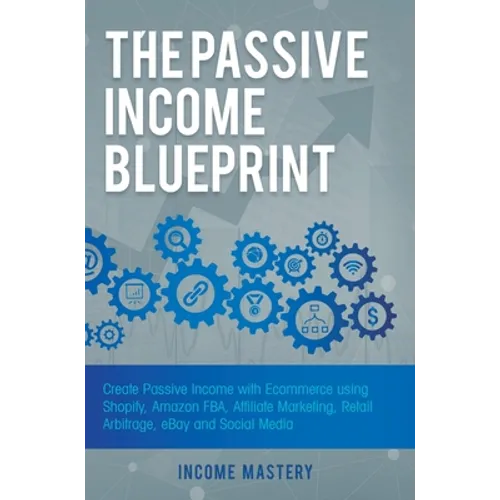 The Passive Income Blueprint: Create Passive Income with Ecommerce using Shopify, Amazon FBA, Affiliate Marketing, Retail Arbitrage, eBay and Social M - Hardcover