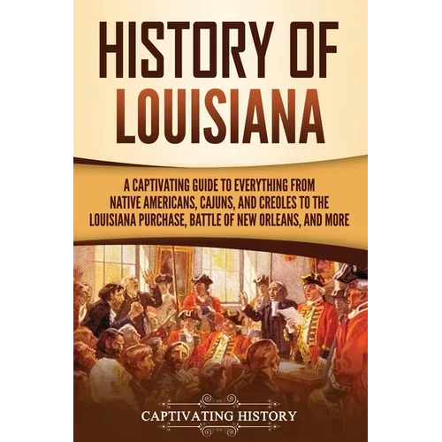 History of Louisiana: A Captivating Guide to Everything from Native Americans, Cajuns, and Creoles to the Louisiana Purchase, Battle of New - Paperback