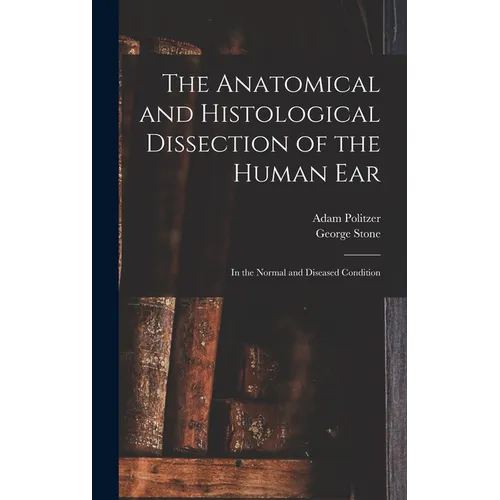 The Anatomical and Histological Dissection of the Human Ear: in the Normal and Diseased Condition - Hardcover