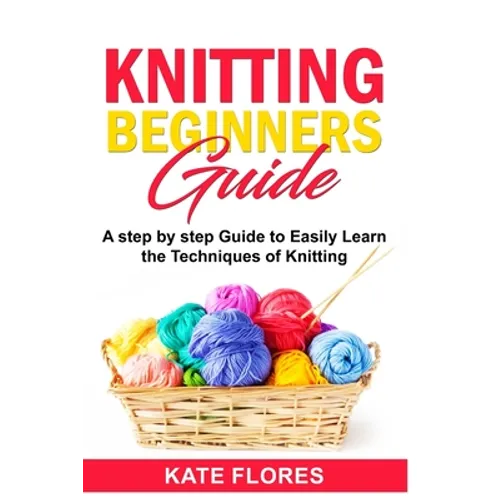 Knitting Beginners Guide: A Complete Step by Step Guide to Easily Learn Knitting Techniques Designed for Absolute Beginners. Includes Pictures and Sim - Paperback