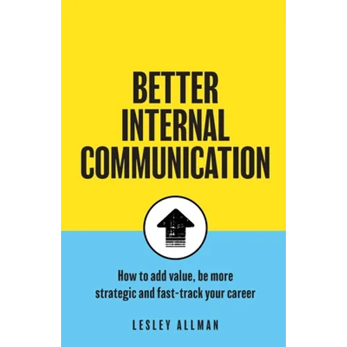 Better Internal Communication: How to add value, be strategic and fast track your career - Paperback