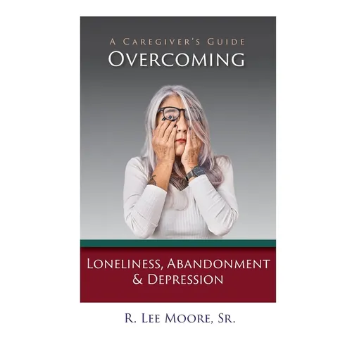 Overcoming Loneliness, Abandonment & Depression: A Caregiver's Guide - Paperback