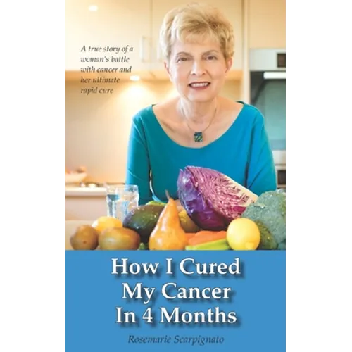 How I Cured My Cancer In 4 Months: A true story of a woman's battle with cancer and her ultimate rapid cure - Paperback