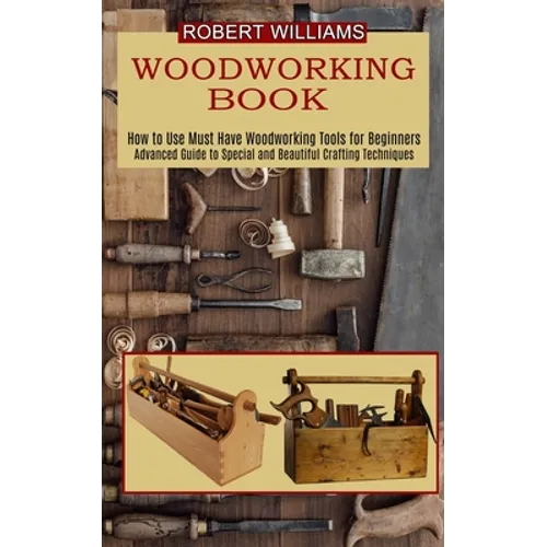 Woodworking Plans: Advanced Guide to Special and Beautiful Crafting Techniques (How to Use Must Have Woodworking Tools for Beginners) - Paperback