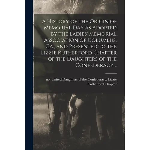 A History of the Origin of Memorial Day as Adopted by the Ladies' Memorial Association of Columbus, Ga., and Presented to the Lizzie Rutherford Chapte - Paperback