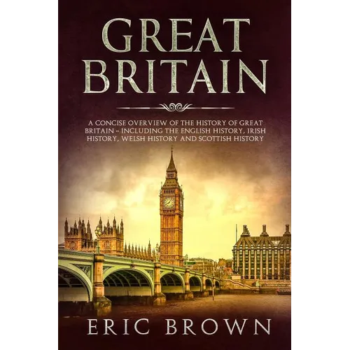 Great Britain: A Concise Overview of The History of Great Britain - Including the English History, Irish History, Welsh History and Scottish History - Paperback
