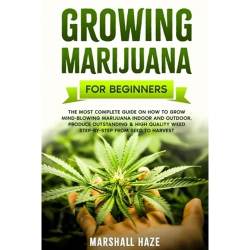 Growing Marijuana for Beginners: The Most Complete Guide on How to Grow MIND-BLOWING Marijuana Indoor and Outdoor, Produce Outstanding & HIGH QUALITY - Paperback