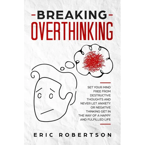 Breaking Overthinking: Set Your Mind Free from Destructive Thoughts and Never let Anxiety or Negative Thinking get in the Way of a Happy and Fulfilled - Paperback