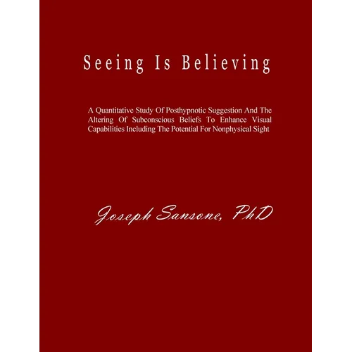 Seeing Is Believing: A Quantitative Study Of Posthypnotic Suggestion And The Altering Of Subconscious Beliefs To Enhance Visual Capabilities Including - Paperback