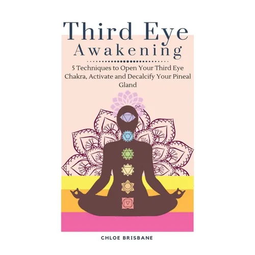 Third Eye Awakening: 5 Techniques to Open Your Third Eye Chakra, Activate and Decalcify Your Pineal Gland - Hardcover