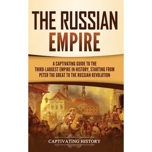 The Russian Empire: A Captivating Guide to the Third-Largest Empire in History, Starting from Peter the Great to the Russian Revolution - Hardcover