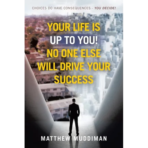 Your Life is Up to You! No One Else Will Drive Your Success: Choices Do Have Consequences - You Decide! - Paperback