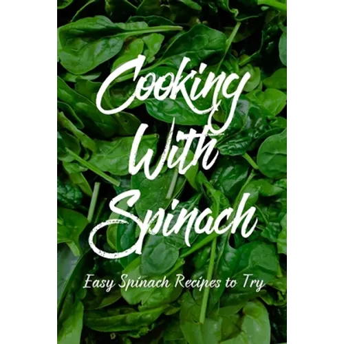 Cooking With Spinach: Easy Spinach Recipes To Try: How To Cook Spinach Healthy - Paperback