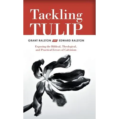 Tackling Tulip: Exposing the Biblical, Theological, and Practical Errors of Calvinism - Hardcover
