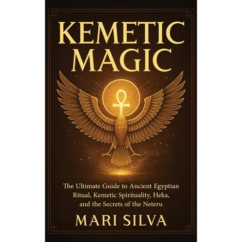 Kemetic Magic: The Ultimate Guide to Ancient Egyptian Ritual, Kemetic Spirituality, Heka, and the Secrets of the Neteru - Hardcover