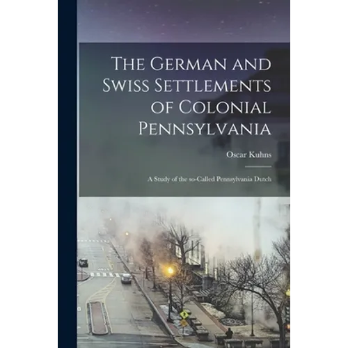 The German and Swiss Settlements of Colonial Pennsylvania: a Study of the So-called Pennsylvania Dutch - Paperback