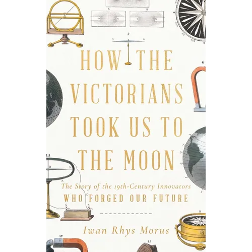 How the Victorians Took Us to the Moon: The Story of the 19th-Century Innovators Who Forged Our Future - Hardcover