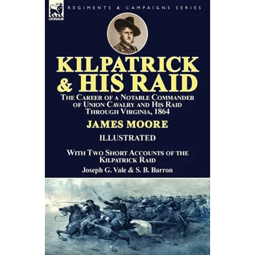 Kilpatrick and His Raid: the Career of a Notable Commander of Union Cavalry and His Raid Through Virginia, 1864, With Two Short Accounts of the Kilpat - Paperback