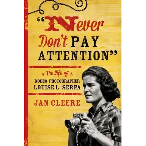 Never Don't Pay Attention: The Life of Rodeo Photographer Louise L. Serpa - Paperback