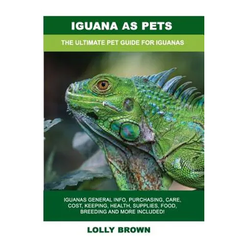 Iguana as Pets: Iguanas General Info, Purchasing, Care, Cost, Keeping, Health, Supplies, Food, Breeding and More Included! The Ultimat - Paperback