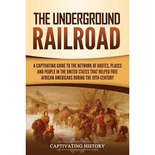 The Underground Railroad: A Captivating Guide to the Network of Routes, Places, and People in the United States That Helped Free African Americans dur - Paperback