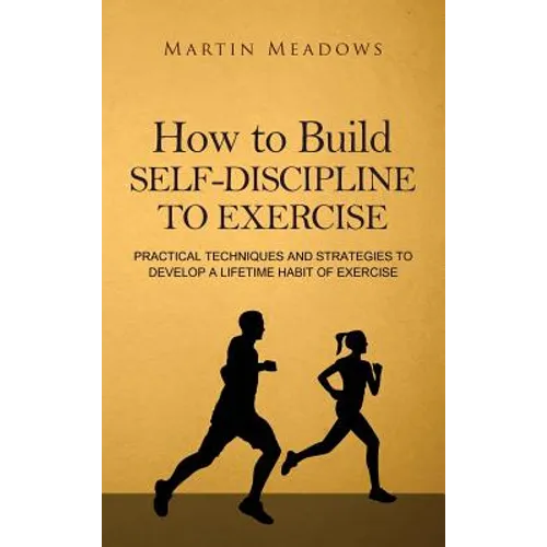 How to Build Self-Discipline to Exercise: Practical Techniques and Strategies to Develop a Lifetime Habit of Exercise - Hardcover