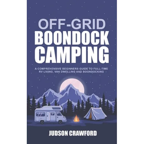 Off-Grid Boondock Camping: A Comprehensive Beginners Guide to Full-Time RV Living, Van Dwelling and Boondocking - Paperback