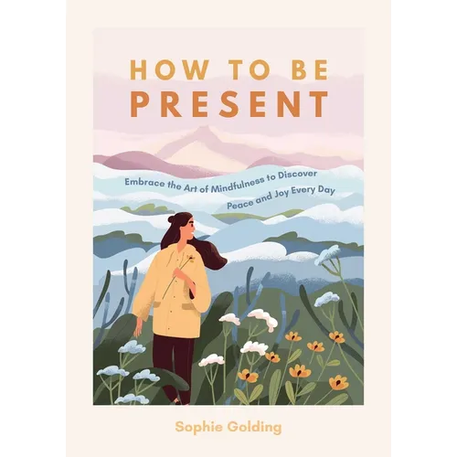 How to Be Present: Embrace the Art of Mindfulness to Discover Peace and Joy Every Day - Paperback