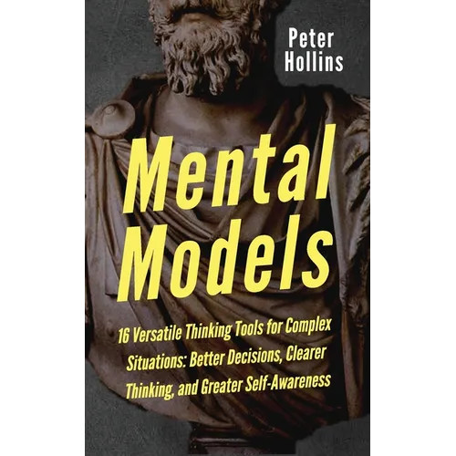 Mental Models: 16 Versatile Thinking Tools for Complex Situations: Better Decisions, Clearer Thinking, and Greater Self-Awareness - Paperback