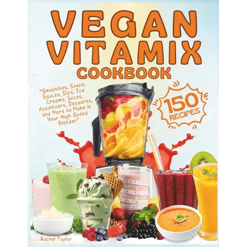 Vegan Vitamix Cookbook: 150 Simple, Delicious Plant-Based Recipes for Smoothies, Soups, Sauces, Dips, Ice Creams, Juices, Appetizers, Desserts - Paperback