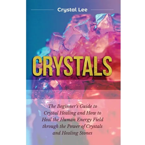 Crystals: Beginner's Guide to Crystal Healing and How to Heal the Human Energy Field through the Power of Crystals and Healing Stones - Paperback
