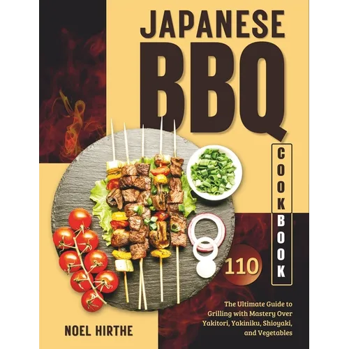 Japanese BBQ Cookbook: The Ultimate Guide to Grilling with Mastery Over Yakitori, Yakiniku, Shioyaki, and Vegetables - Paperback