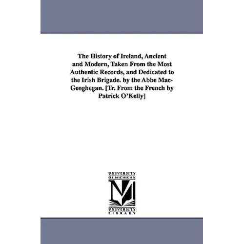 The History of Ireland, Ancient and Modern, Taken From the Most Authentic Records, and Dedicated to the Irish Brigade. by the Abbé Mac-Geoghegan. [Tr. - Paperback