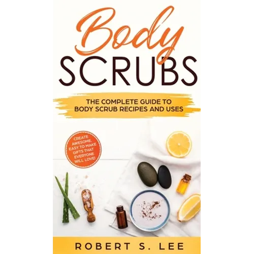 Body Scrubs: The Complete Guide to Body Scrub Recipes and Uses - Hardcover