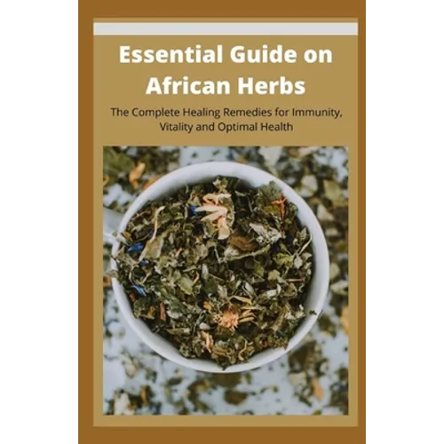Essential Guide on African Herbs: The Complete Healing Remedies for Immunity, Vitality, and Optimal Health - Paperback