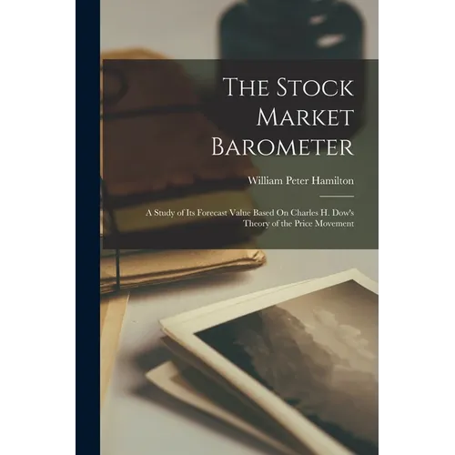 The Stock Market Barometer: A Study of Its Forecast Value Based On Charles H. Dow's Theory of the Price Movement - Paperback