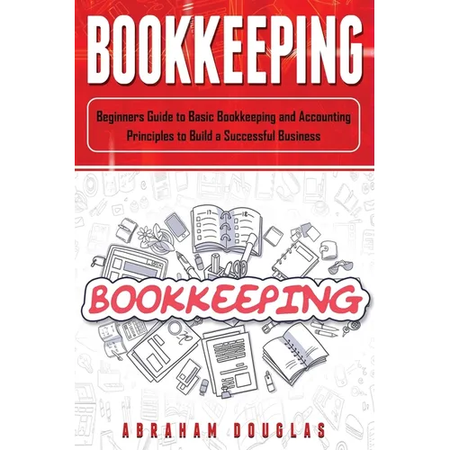 Bookkeeping: Beginners Guide to Basic Bookkeeping and Accounting Principles to Build a Successful Business - Paperback