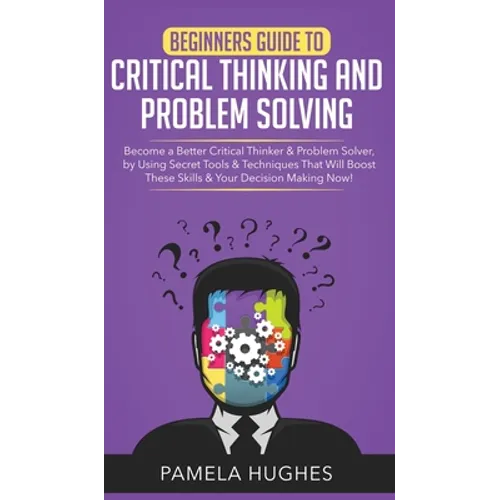 Beginners Guide to Critical Thinking and Problem Solving: Become a Better Critical Thinker & Problem Solver, by Using Secret Tools & Techniques That W - Hardcover