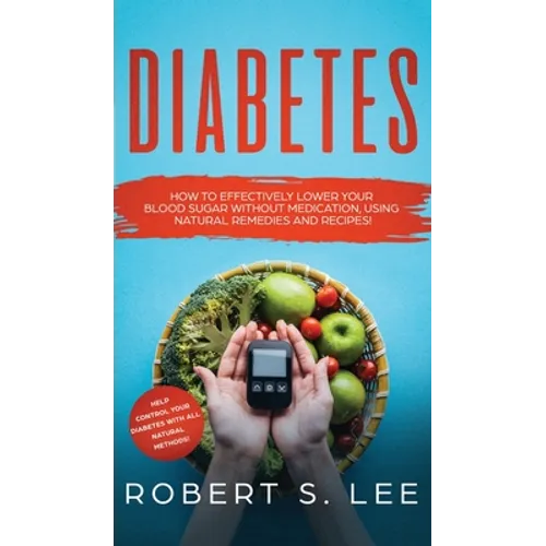 Diabetes: How to Effectively Lower Your Blood Sugar Without Medication, Using Natural Remedies and Recipes! - Hardcover