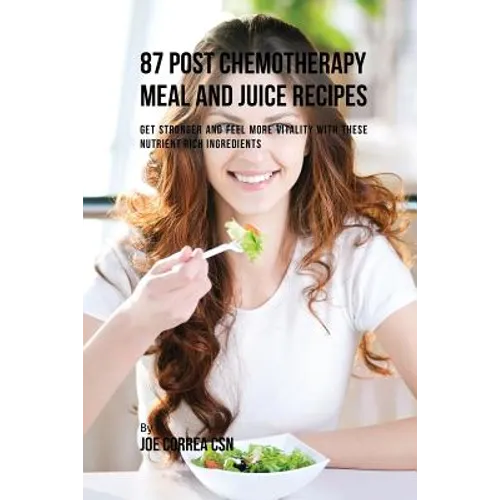 87 Post Chemotherapy Juice and Meal Recipes: Get Stronger and Feel More Vitality with These Nutrient Rich Ingredients - Paperback