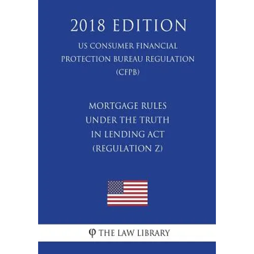 Mortgage Rules under the Truth in Lending Act (Regulation Z) (US Consumer Financial Protection Bureau Regulation) (CFPB) (2018 Edition) - Paperback